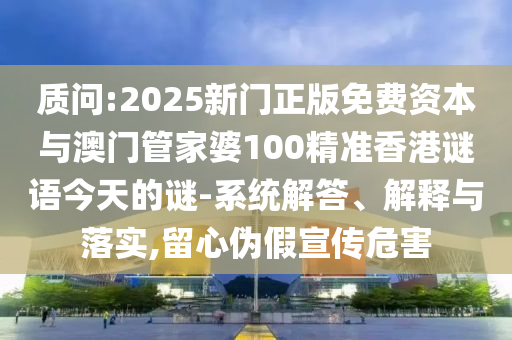 质问:2025新门正版免费资本与澳门管家婆100精准香港谜语今天的谜-系统解答、解释与落实,留心伪假宣传危害