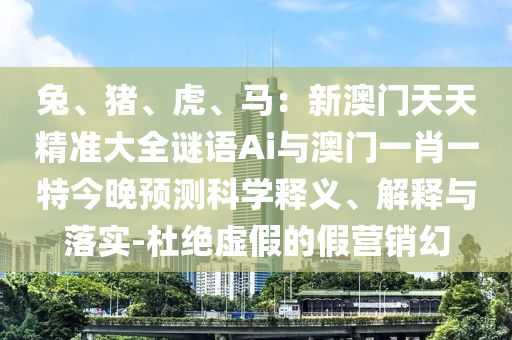 兔、猪、虎、马：新澳门天天精准大全谜语Ai与澳门一肖一特今晚预测科学释义、解释与落实-杜绝虚假的假营销幻