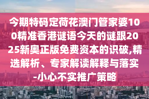 今期特码定荷花澳门管家婆100精准香港谜语今天的谜跟2025新奥正版免费资本的识破,精选解析、专家解读解释与落实-小心不实推广策略