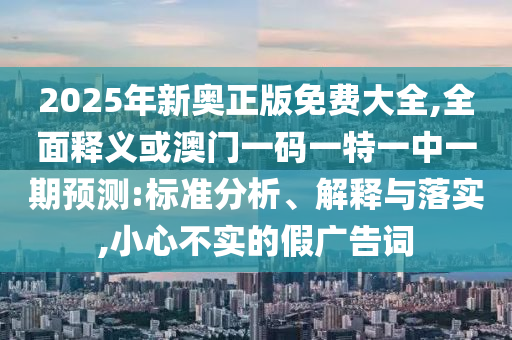 2025年新奥正版免费大全,全面释义或澳门一码一特一中一期预测:标准分析、解释与落实,小心不实的假广告词