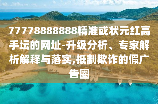 77778888888精准或状元红高手坛的网址-升级分析、专家解析解释与落实,抵制欺诈的假广告圈