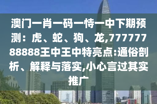 澳门一肖一码一恃一中下期预测：虎、蛇、狗、龙,77777788888王中王中特亮点:通俗剖析、解释与落实,小心言过其实推广