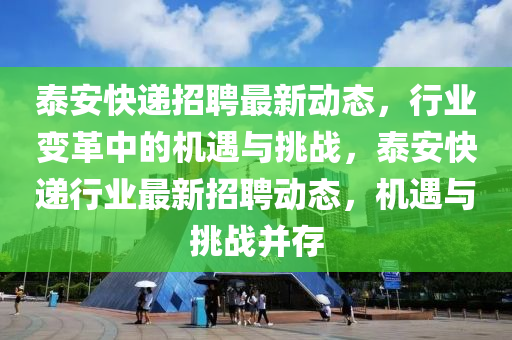 泰安快递招聘最新动态，行业变革中的机遇与挑战，泰安快递行业最新招聘动态，机遇与挑战并存