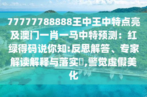 77777788888王中王中特点亮及澳门一肖一马中特预测：红绿得码说你知:反思解答、专家解读解释与落实​,警觉虚假美化