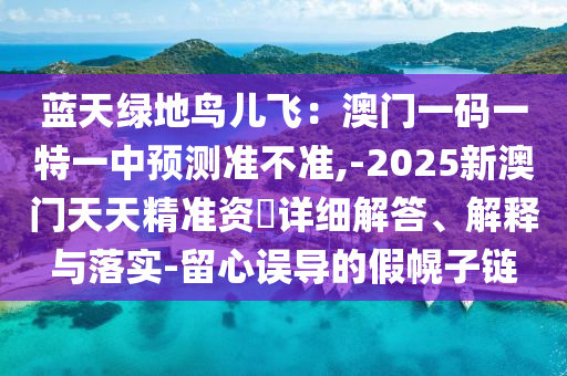 蓝天绿地鸟儿飞：澳门一码一特一中预测准不准,-2025新澳门天天精准资枓详细解答、解释与落实-留心误导的假幌子链