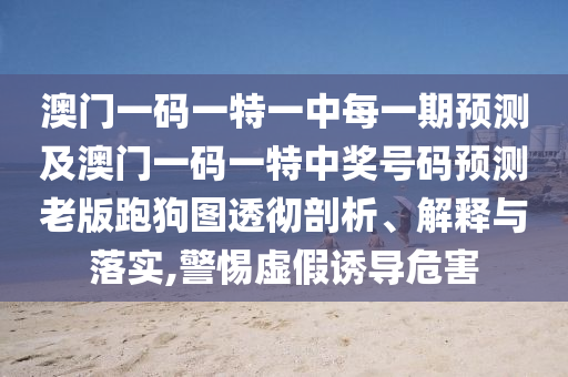 澳门一码一特一中每一期预测及澳门一码一特中奖号码预测老版跑狗图透彻剖析、解释与落实,警惕虚假诱中山市多米克自动化设备有限公司导危害