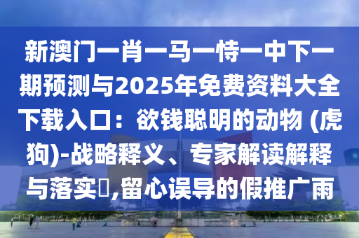 新澳门一肖一马一恃一中下一期预测与2025年免费资料大全下载入口：欲钱聪明的动物 (虎狗)-战略释义、专家解读解释与落实​,留心误导的假推广雨