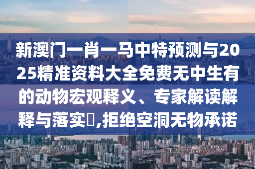 新澳门一肖一马中特预测与2025精准资料大全免费无中生有的动物宏观释义、专家解读解释与落实​,拒绝空洞无物承诺