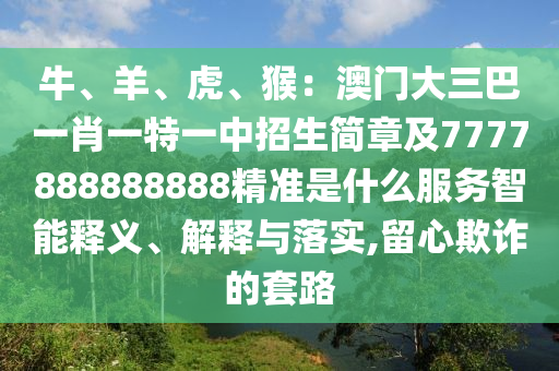 牛、羊、虎、猴：澳门大三巴一肖一特一中招生简章及7777888888888精准是什么服务智能释义、解释与落实,留心欺诈的套路
