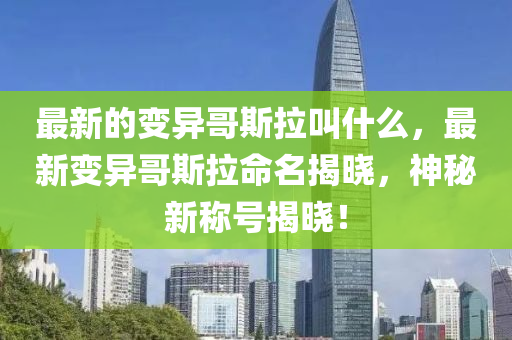 最新的变异哥斯拉叫什么，最新变异哥斯拉命名揭晓，神秘新称号揭晓！
