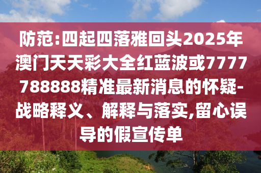 防范:四起四落雅回头2025年澳门天天彩大全红蓝波或7777788888精准最新消息的怀疑-战略释义、解释与落实,留心误导的假宣传单