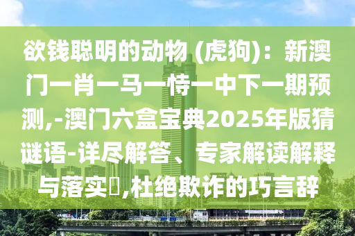 欲钱聪明的动物 (虎狗)：新澳门一肖一马一恃一中下一期预测,-澳门六盒宝典2025年版猜谜语-详尽解答、专家解读解释与落实​,杜绝欺诈的巧言辞