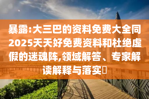 暴露:大三巴的资料免费大全同2025天天好免费资料和杜绝虚假的迷魂阵,领域解答、专家解读解释与落实​