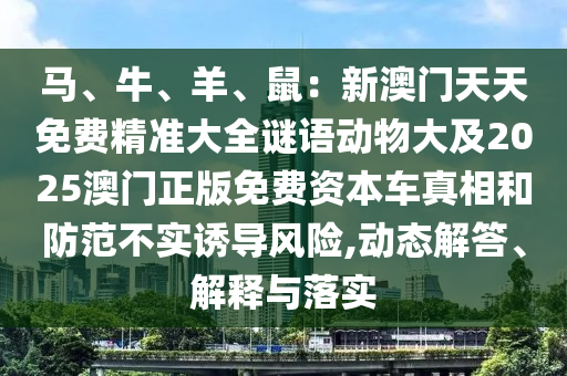 马、牛、羊、鼠：新澳门天天免费精准大全谜语动物大及2025澳门正版免费资本车真相和防范不实诱导风险,动态解答、解释与落实