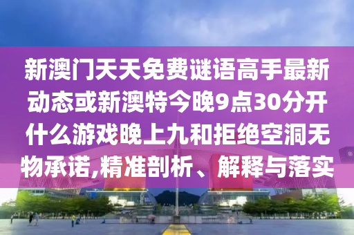 新澳门天天免费谜语高手最新动态或新澳特今晚9点30分开什么游戏晚上九和拒绝空洞无物承诺,精准剖析、解释与落实