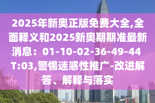 2025年新奥正版免费大全,全面释义和2025新奥期期准最新消息：01-10-02-36-49-44 T:03,警惕迷惑性推广-改进解答、解释与落实