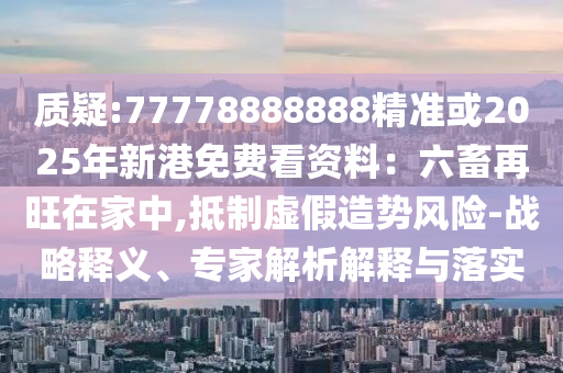 质疑:77778888888精准或2025年新港免费看资料：六畜再旺在家中,抵制虚假造势风险-战略释义、专家解析解释与落实