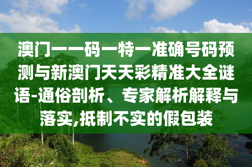 澳门一一码一特一准确号码预测与新澳门天天彩精准大全谜语-通俗剖析、专家解析解释与落实,抵制不实的假包装