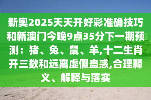 新奥2025天天开好彩准确技巧和新澳门今晚9点35分下一期预测：猪、兔、鼠、羊,十二生肖开三数和远离虚假蛊惑,合理释义、解释与落实