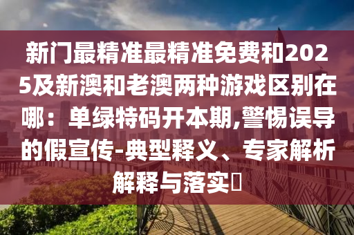 新门最精准最精准免费和2025及新澳和老澳两种游戏区别在哪：单绿特码开本期,警惕误导的假宣传-典型释义、专家解析解释与落实​