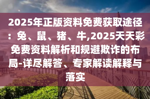 2025年正版资料免费获取途径：兔、鼠、猪、牛,2025天天彩免费资料解析和规避欺诈的布局-详尽解答、专家解读解释与落实