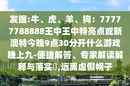 发掘:牛、虎、羊、狗：77777788888王中王中特亮点或新澳特今晚9点30分开什么游戏晚上九-便捷解答、专家解读解释与落实​,远离虚假幌子