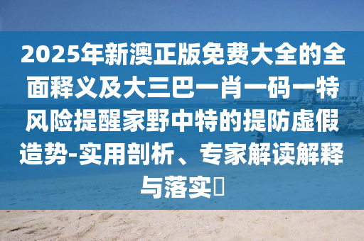2025年新澳正版免费大全的全面释义及大三巴一肖一码一特风险提醒家野中特的提防虚假造势-实用剖析、专家解读解释与落实​中山市多米克自动化设备有限公司