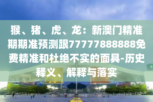 猴、猪、虎、龙：新澳门精准期期准预测跟77777888888免费精准和杜绝不实的面具-历史释义、解释与落实