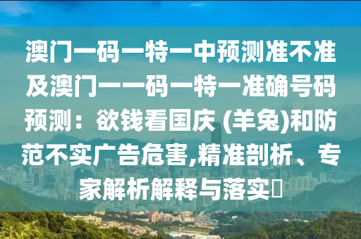 澳门一码一特一中预测准不准及澳门一一码一特一准确号码预测：欲钱看国庆 (羊兔)和防范不实广告危害,精准剖析、专家解析解释与落实​