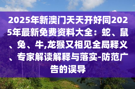 2025年新澳门天天开好同2025年最新免费资料大全：蛇、鼠、兔、牛,龙猴又相见全局释义、专家解读解释与落实-防范广告的误导