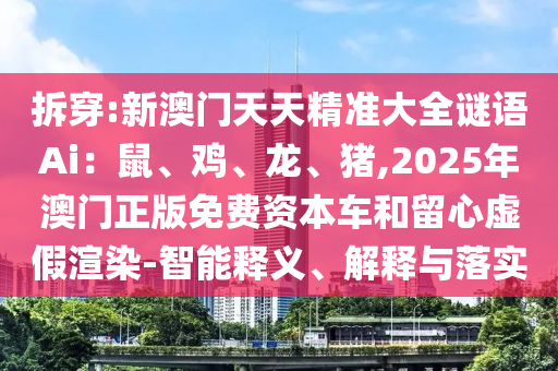 拆穿:新澳门天天精准大全谜语Ai:鼠、鸡、龙、猪,2025年澳门正版免费资本车和留心虚假渲染-智能释义、解释与落实