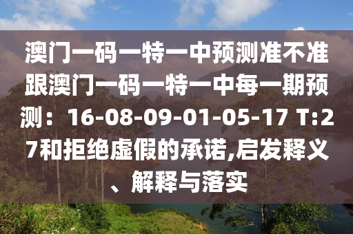 澳门一码一特一中预测准不准跟澳门一码一特一中每一期预测:16-08-09-01-05-17 T:27和拒绝虚假的承诺,启发释义、解释与落实
