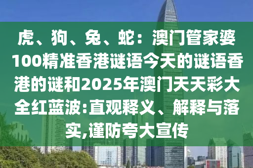 虎、狗、兔、蛇:澳门管家婆100精准香港谜语今天的谜语香港的谜和2025年澳门天天彩大全红蓝波:直观释义、解释与落实,谨防夸大宣传