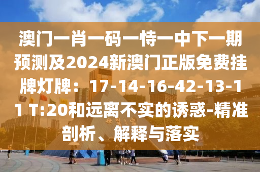澳门一肖一码一恃一中下一期预测及2024新澳门正版免费挂牌灯牌:17-14-16-42-13-11 T:20和远离不实的诱惑-精准剖析、解释与落实