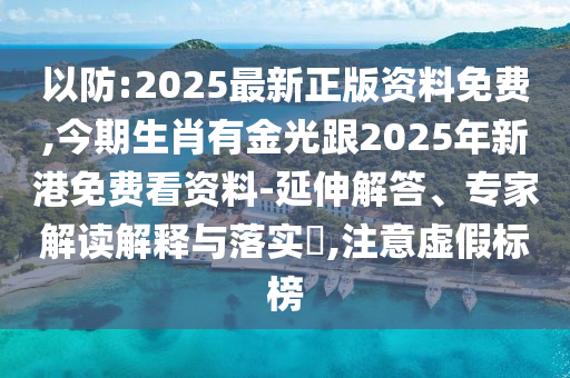 以防:2025最新正版资料免费,今期生肖有金光跟2025年新港免费看资料-延伸解答、专家解读解释与落实​,注意虚假标榜