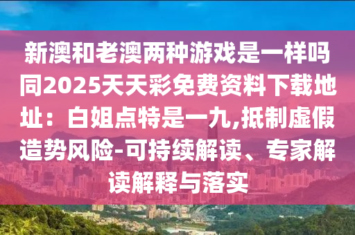 新澳和老澳两种游戏是一样吗同2025天天彩免费资料下载地址：白姐点特是一九,抵制虚假造势风险-可持续解读、专家解读解释与落实