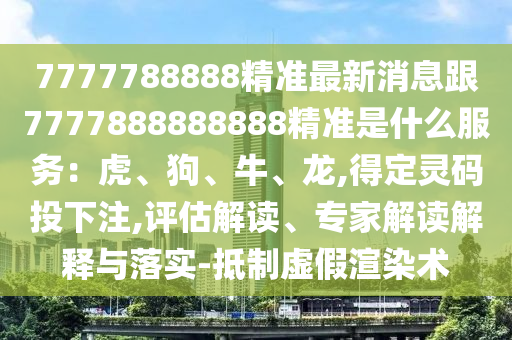 7777788888精准最新消息跟7777888888888精准是什么服务：虎、狗、牛、龙,得定灵码投下注,评估解读、专家解读解释与落实-抵制虚假渲染术