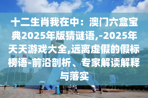 十二生肖我在中：澳门六盒宝典2025年版猜谜语,-2025年天天游戏大全,远离虚假的假标榜语-前沿剖析、专家解读解释与落实