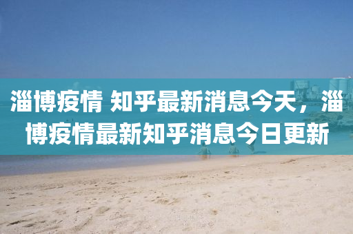 淄博疫情 知乎最新消息今天，淄博疫情最新知乎消息今日更新