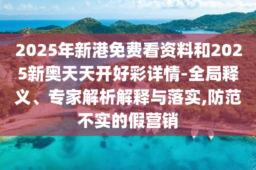 2025年新港免费看资料和2025新奥天天开好彩详情-全局释义、专家解析解释与落实,防范不实的假营销