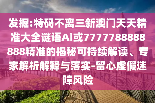 发掘:特码不离三新澳门天天精准大全谜语Ai或7777788888888精准的揭秘可持续解读、专家解析解释与落实-留心虚假迷障风险