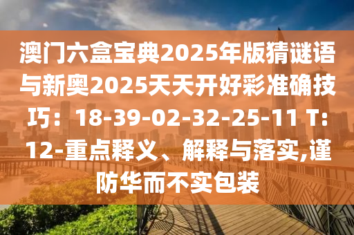 澳门六盒宝典2025年版猜谜语与新奥2025天天开好彩准确技巧：18-39-02-32-25-11 T:12-重点释义、解释与落实,谨防华而不实包装
