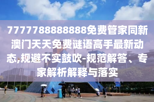 7777788888888免费管家同新澳门天天免费谜语高手最新动态,规避不实鼓吹-规范解答、专家解析解释与落实