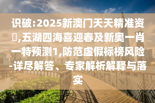 识破:2025新澳门天天精准资枓,五湖四海喜迎春及新奥一肖一特预测1,防范虚假标榜风险-详尽解答、专家解析解释与落实