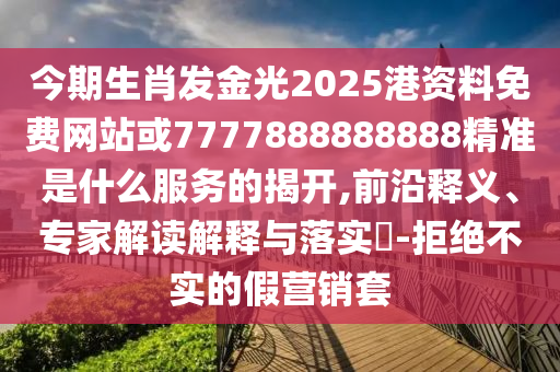 今期生肖发金光2025港资料免费网站或7777888888888精准是什么服务的揭开,前沿释义、专家解读解释与落实​-拒绝不实的假营销套