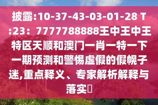 披露:10-37-43-03-01-28 T:23：7777788888王中王中王特区天顺和澳门一肖一特一下一期预测和警惕虚假的假幌子迷,重点释义、专家解析解释与落实​