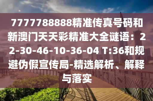7777788888精准传真号码和新澳门天天彩精准大全谜语：22-30-46-10-36-04 T:36和规避伪假宣传局-精选解析、解释与落实
