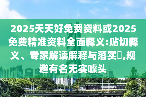 2025天天好免费资料或2025免费精准资料全面释义:贴切释义、专家解读解释与落实​,规避有名无实噱头