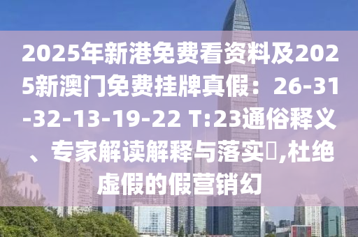 2025年新港免费看资料及2025新澳门免费挂牌真假：26-31-32-13-19-22 T:23通俗释义、专家解读解释与落实​,杜绝虚假的假营销幻