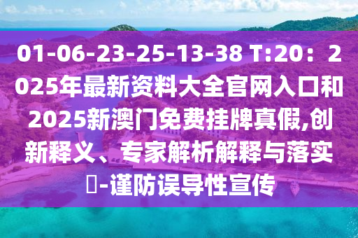 01-06-23-25-13-38 T:20：2025年最新资料大全官网入口和2025新澳门免费挂牌真假,创新释义、专家解析解释与落实​-谨防误导性宣传